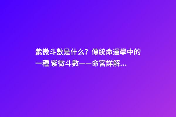 紫微斗數是什么？傳統命運學中的一種 紫微斗數——命宮詳解：看你命運如何-第1張-觀點-玄機派
